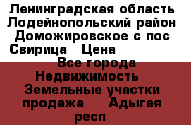 Ленинградская область Лодейнопольский район Доможировское с/пос Свирица › Цена ­ 1 700 000 - Все города Недвижимость » Земельные участки продажа   . Адыгея респ.